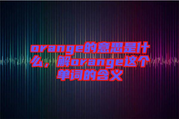 orange的意思是什么，解orange這個單詞的含義