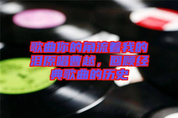 歌曲你的角流著我的淚原唱曹越，回顧經(jīng)典歌曲的歷史