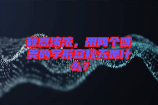 秋意濃濃，用兩個唯美的字形容秋天是什么？