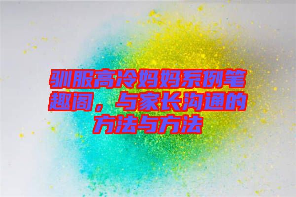 馴服高冷媽媽系例筆趣閣，與家長(zhǎng)溝通的方法與方法