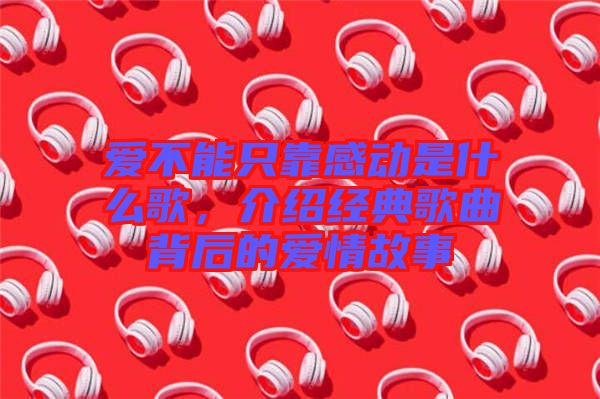 愛不能只靠感動是什么歌，介紹經(jīng)典歌曲背后的愛情故事