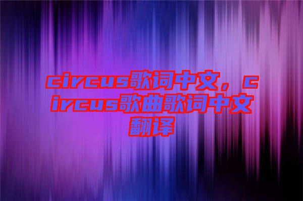 circus歌詞中文，circus歌曲歌詞中文翻譯