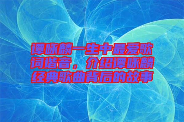 譚詠麟一生中最愛歌詞諧音，介紹譚詠麟經(jīng)典歌曲背后的故事