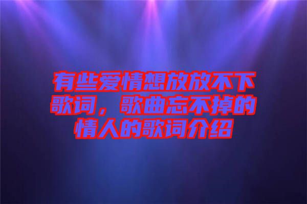 有些愛(ài)情想放放不下歌詞，歌曲忘不掉的情人的歌詞介紹