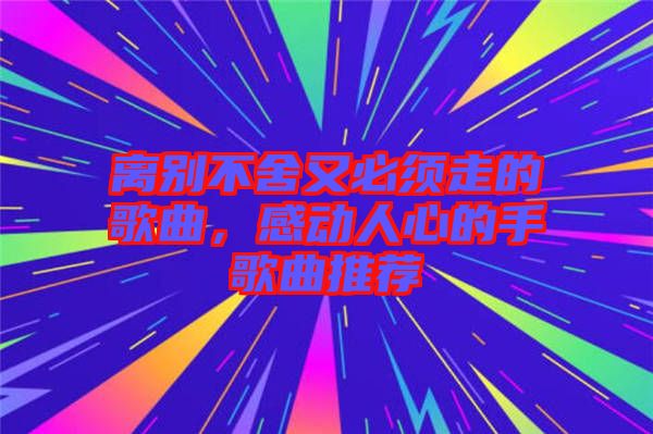 離別不舍又必須走的歌曲，感動(dòng)人心的手歌曲推薦