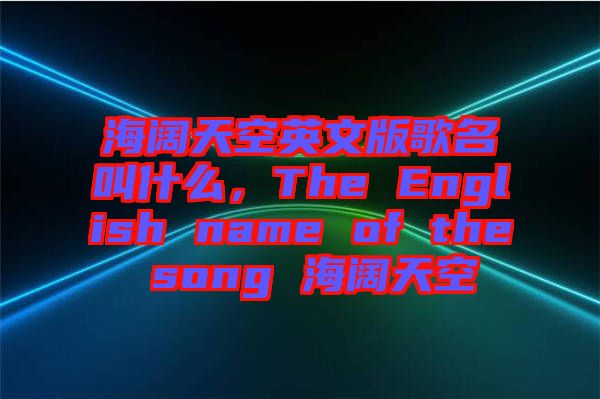 海闊天空英文版歌名叫什么，The English name of the song 海闊天空