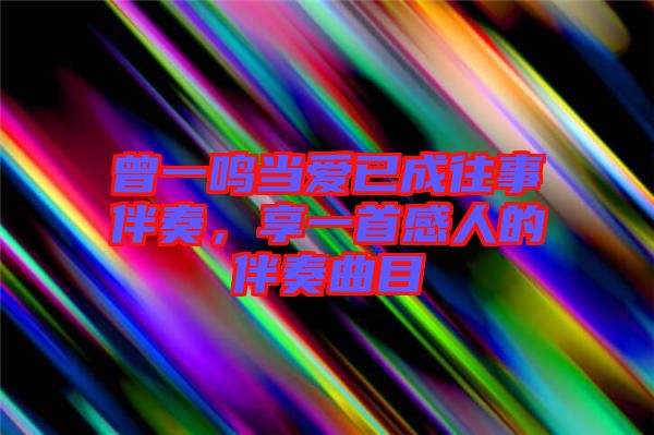 曾一鳴當(dāng)愛已成往事伴奏，享一首感人的伴奏曲目