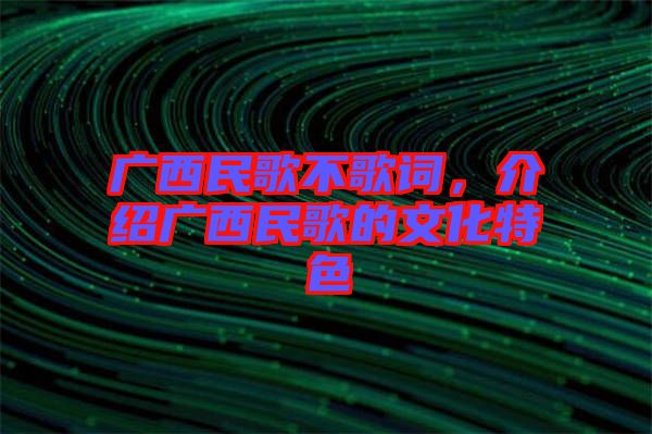 廣西民歌不歌詞，介紹廣西民歌的文化特色