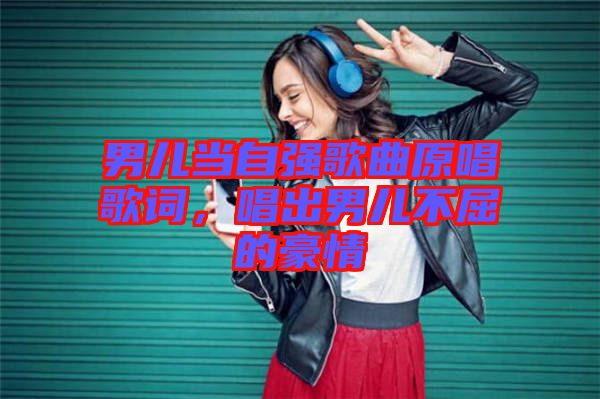 男兒當(dāng)自強(qiáng)歌曲原唱歌詞，唱出男兒不屈的豪情