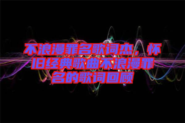 不浪漫罪名歌詞杰，懷舊經(jīng)典歌曲不浪漫罪名的歌詞回顧