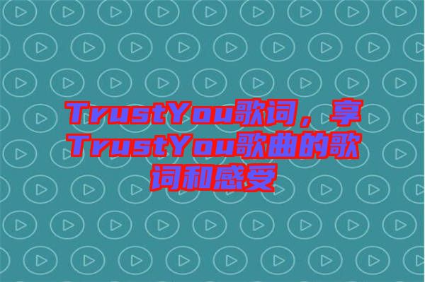 TrustYou歌詞，享TrustYou歌曲的歌詞和感受