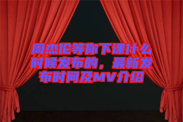 周杰倫等你下課什么時候發(fā)布的，最新發(fā)布時間及MV介紹