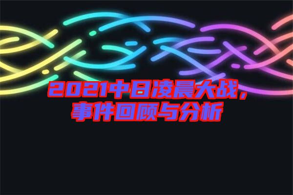 2021中日凌晨大戰(zhàn)，事件回顧與分析