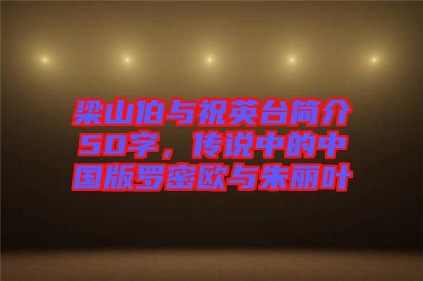 梁山伯與祝英臺簡介50字，傳說中的中國版羅密歐與朱麗葉