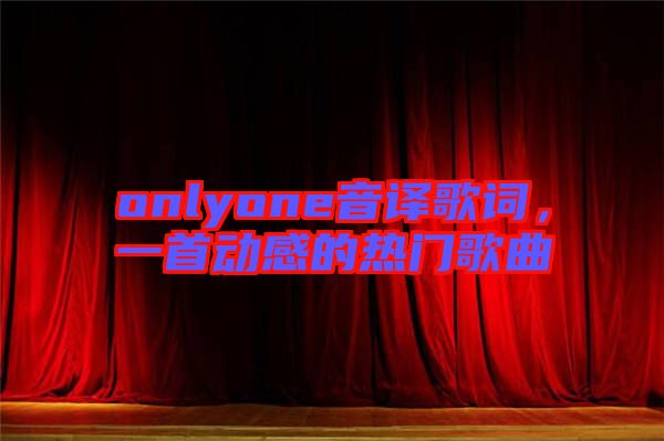 onlyone音譯歌詞，一首動(dòng)感的熱門歌曲