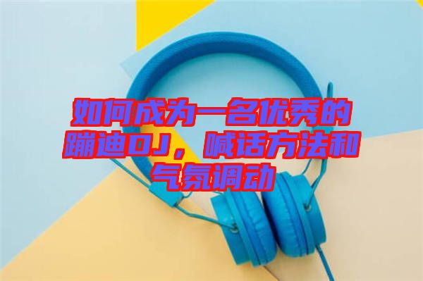 如何成為一名優(yōu)秀的蹦迪DJ，喊話方法和氣氛調(diào)動