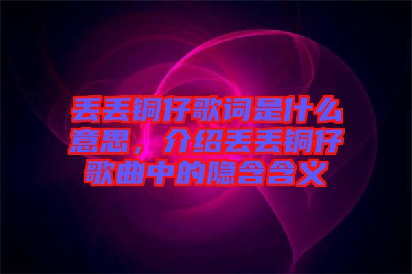 丟丟銅仔歌詞是什么意思，介紹丟丟銅仔歌曲中的隱含含義