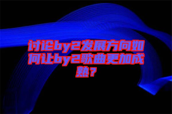 討論by2發(fā)展方向如何讓by2歌曲更加成熟？