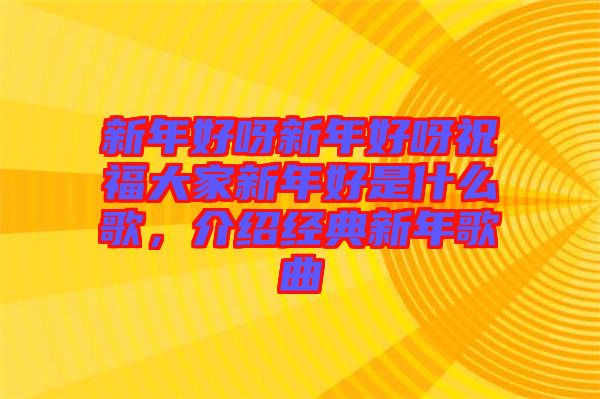 新年好呀新年好呀祝福大家新年好是什么歌，介紹經(jīng)典新年歌曲