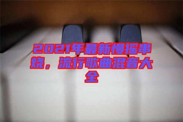 2021年最新慢搖串燒，流行歌曲混音大全