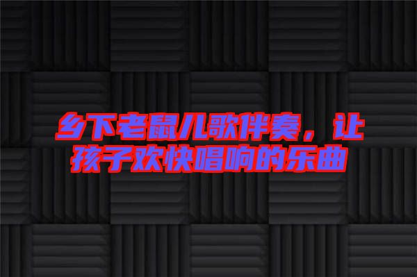 鄉(xiāng)下老鼠兒歌伴奏，讓孩子歡快唱響的樂(lè)曲