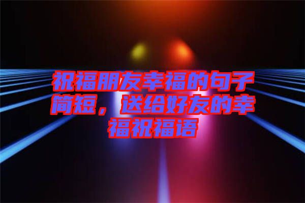 祝福朋友幸福的句子簡短，送給好友的幸福祝福語