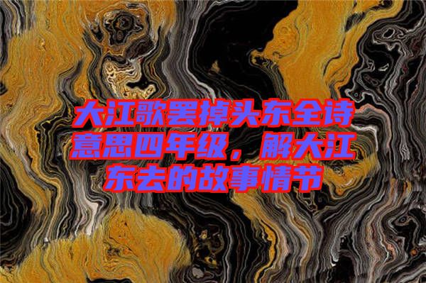 大江歌罷掉頭東全詩意思四年級，解大江東去的故事情節(jié)