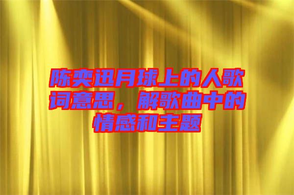 陳奕迅月球上的人歌詞意思，解歌曲中的情感和主題