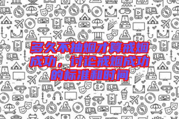 多久不抽煙才算戒煙成功，討論戒煙成功的標(biāo)準(zhǔn)和時(shí)間