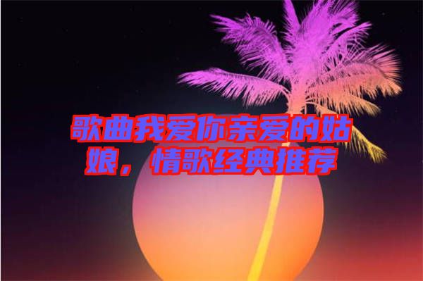 歌曲我愛你親愛的姑娘，情歌經(jīng)典推薦