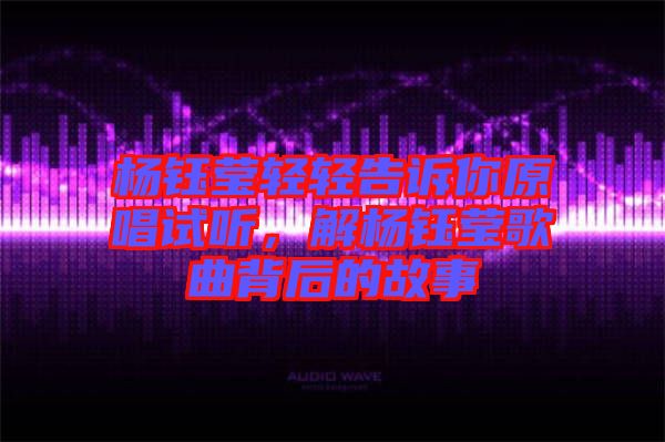 楊鈺瑩輕輕告訴你原唱試聽，解楊鈺瑩歌曲背后的故事