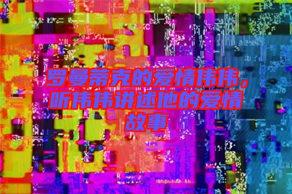 羅曼蒂克的愛情偉偉，聽偉偉講述他的愛情故事