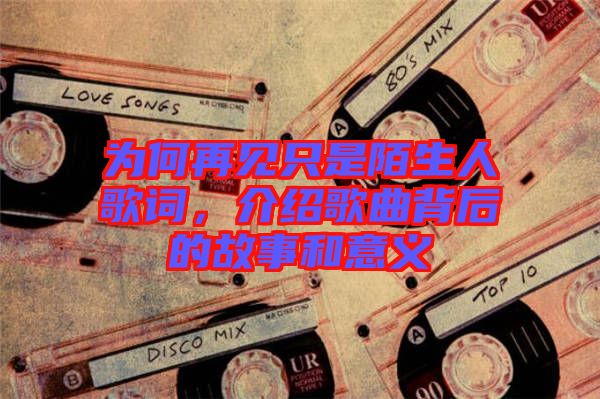 為何再見只是陌生人歌詞，介紹歌曲背后的故事和意義