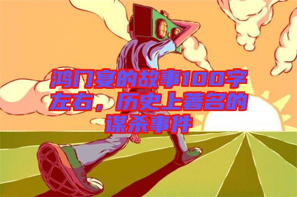 鴻門宴的故事100字左右，歷史上著名的謀殺事件