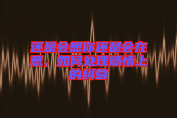 還是會(huì)想你還是會(huì)在意，如何處理感情上的糾葛