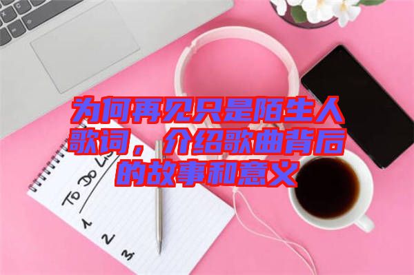 為何再見只是陌生人歌詞，介紹歌曲背后的故事和意義