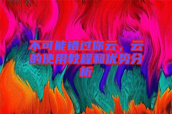 不可能錯過你云，云的使用教程和優(yōu)勢分析