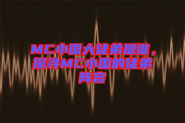 MC小國(guó)大徒弟是誰(shuí)，探尋MC小國(guó)的徒弟陣容