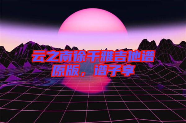 云之南徐千雅吉他譜原版，譜子享