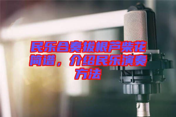 民樂(lè)合奏拔根蘆柴花簡(jiǎn)譜，介紹民樂(lè)演奏方法