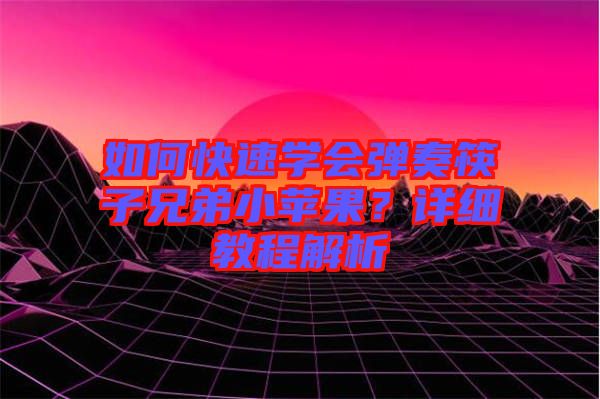 如何快速學(xué)會(huì)彈奏筷子兄弟小蘋果？詳細(xì)教程解析