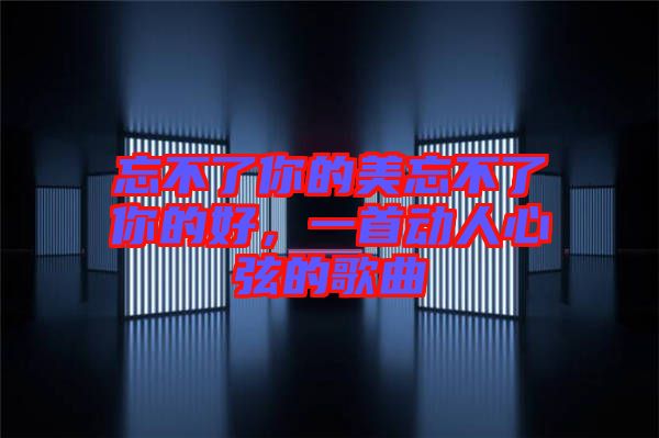 忘不了你的美忘不了你的好，一首動(dòng)人心弦的歌曲