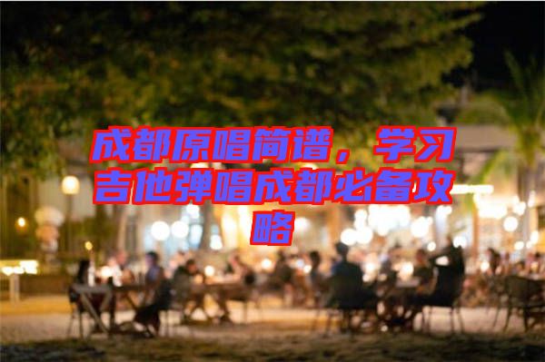 成都原唱簡譜，學(xué)習(xí)吉他彈唱成都必備攻略