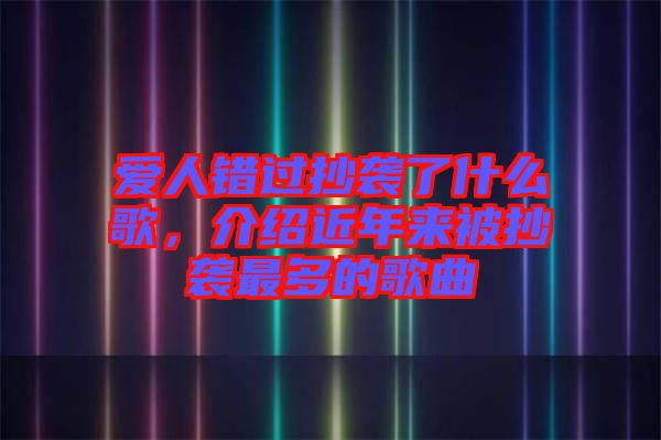 愛人錯過抄襲了什么歌，介紹近年來被抄襲最多的歌曲