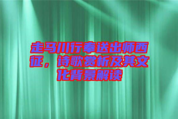 走馬川行奉送出師西征，詩歌賞析及其文化背景解讀