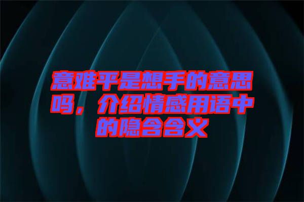 意難平是想手的意思嗎，介紹情感用語中的隱含含義