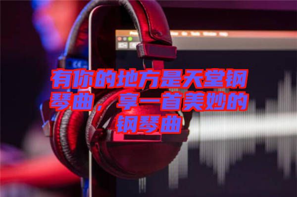 有你的地方是天堂鋼琴曲，享一首美妙的鋼琴曲