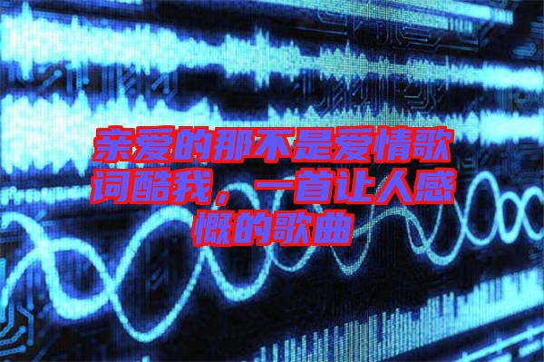 親愛的那不是愛情歌詞酷我，一首讓人感慨的歌曲