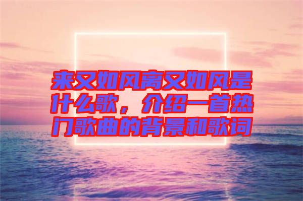 來又如風離又如風是什么歌，介紹一首熱門歌曲的背景和歌詞