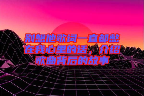 別想他歌詞一直都憋在我心里的話，介紹歌曲背后的故事